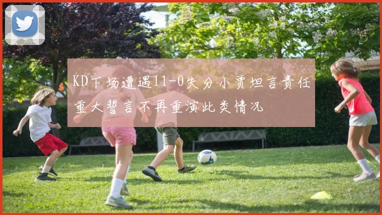 KD下场遭遇11-0失分小贾坦言责任重大誓言不再重演此类情况