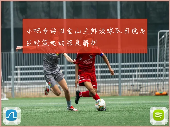 小吧专访旧金山主帅谈球队困境与应对策略的深度解析