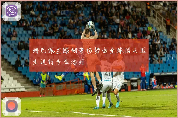 姆巴佩左膝韧带伤势由全球顶尖医生进行专业治疗