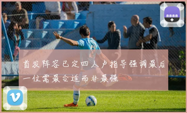 首发阵容已定四人卢指导强调最后一位需最合适而非最强