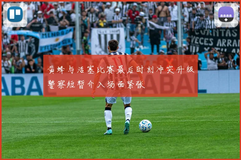 黄蜂与活塞比赛最后时刻冲突升级警察短暂介入场面紧张