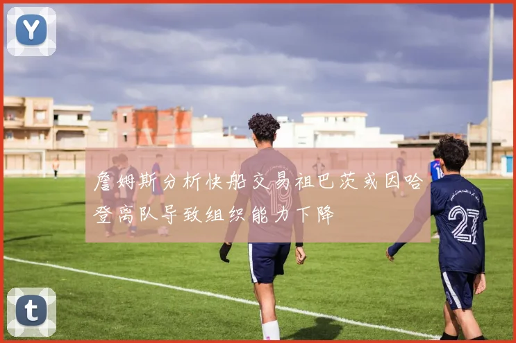 詹姆斯分析快船交易祖巴茨或因哈登离队导致组织能力下降