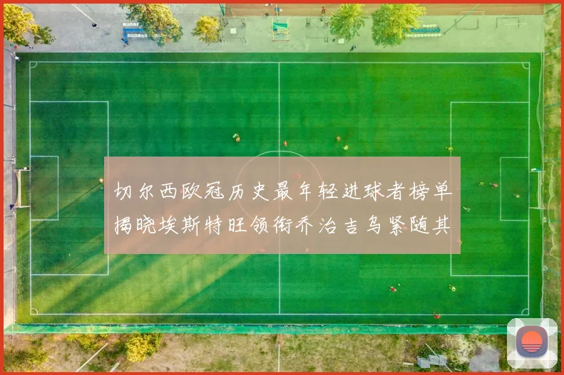 切尔西欧冠历史最年轻进球者榜单揭晓埃斯特旺领衔乔治吉乌紧随其后