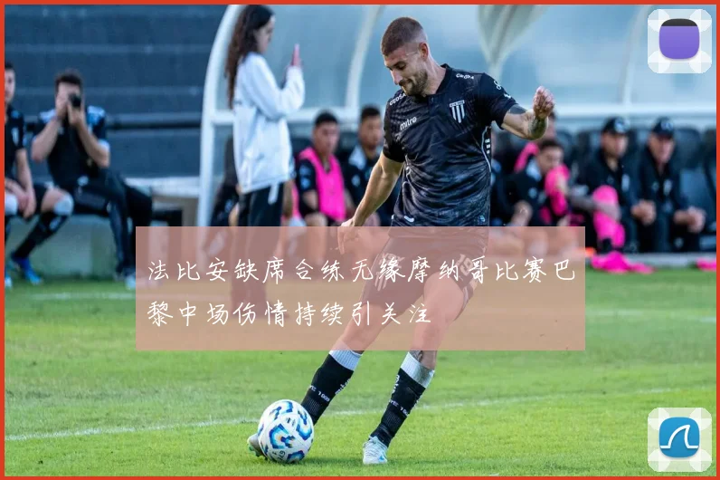 法比安缺席合练无缘摩纳哥比赛巴黎中场伤情持续引关注