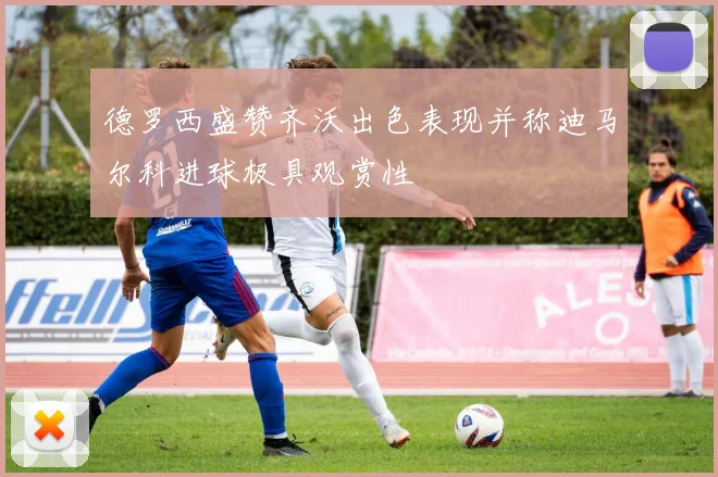 德罗西盛赞齐沃出色表现并称迪马尔科进球极具观赏性