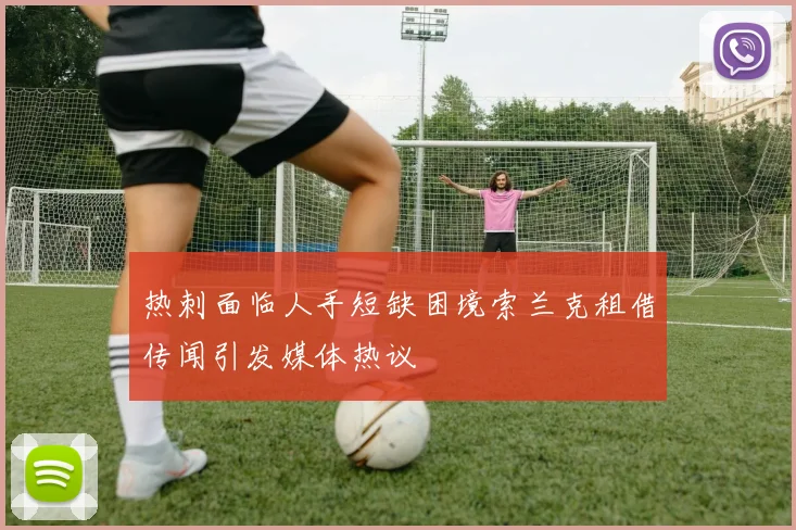 热刺面临人手短缺困境索兰克租借传闻引发媒体热议