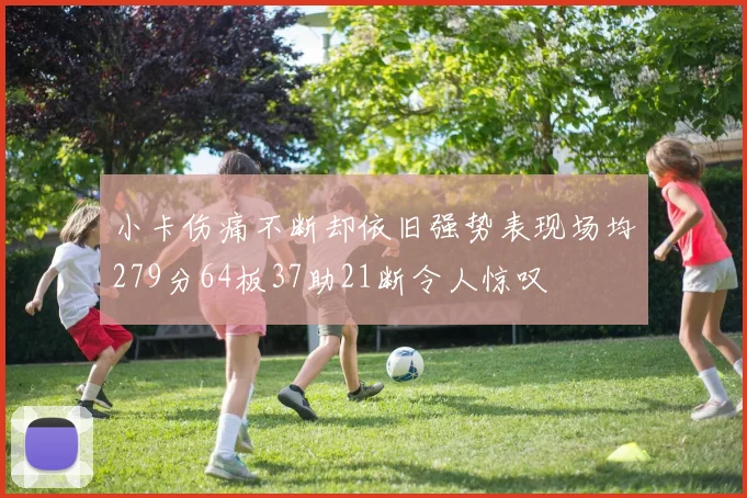 小卡伤痛不断却依旧强势表现场均279分64板37助21断令人惊叹