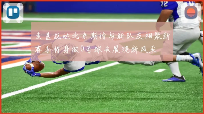 麦基抵达北京期待与新队友相聚新赛季将身披0号球衣展现新风采