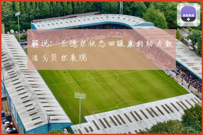 解说：兰德尔状态回暖康利助力激活戈贝尔表现