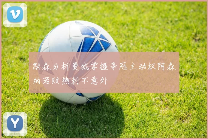 默森分析曼城掌握争冠主动权阿森纳若败热刺不意外