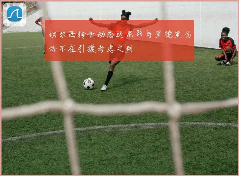 切尔西转会动态迈尼昂与罗德里戈均不在引援考虑之列