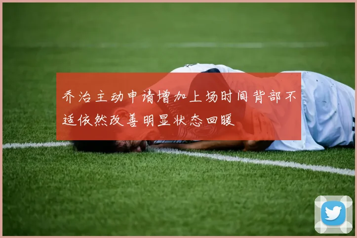 乔治主动申请增加上场时间背部不适依然改善明显状态回暖