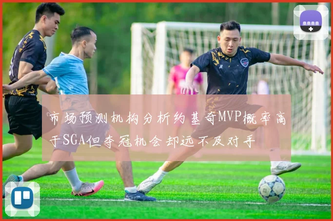 市场预测机构分析约基奇MVP概率高于SGA但夺冠机会却远不及对手