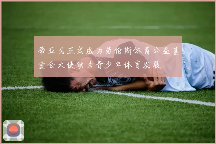 蒂亚戈正式成为劳伦斯体育公益基金会大使助力青少年体育发展