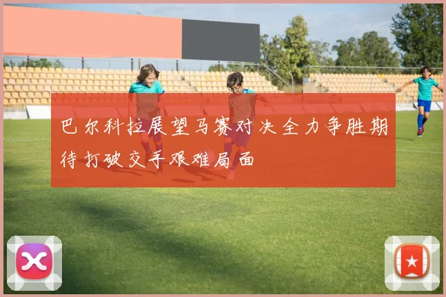 巴尔科拉展望马赛对决全力争胜期待打破交手艰难局面