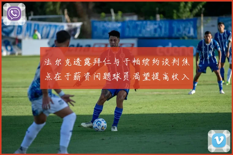 法尔克透露拜仁与于帕续约谈判焦点在于薪资问题球员渴望提高收入