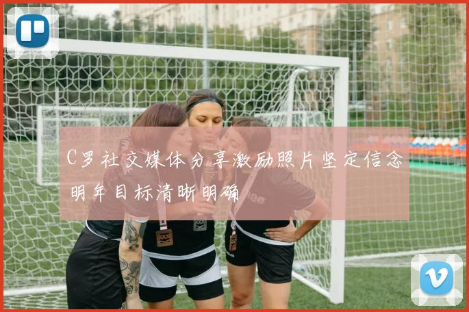 C罗社交媒体分享激励照片坚定信念明年目标清晰明确