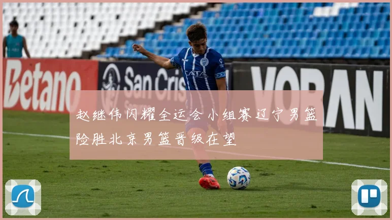 赵继伟闪耀全运会小组赛辽宁男篮险胜北京男篮晋级在望