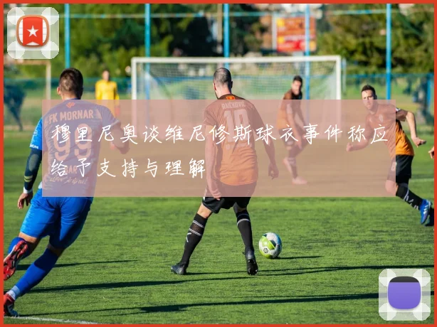 穆里尼奥谈维尼修斯球衣事件称应给予支持与理解