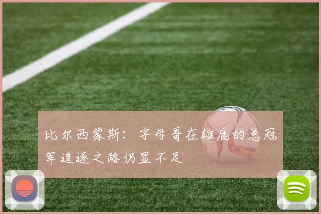 比尔西蒙斯：字母哥在雄鹿的总冠军追逐之路仍显不足
