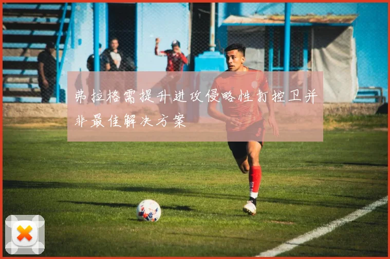 弗拉格需提升进攻侵略性打控卫并非最佳解决方案