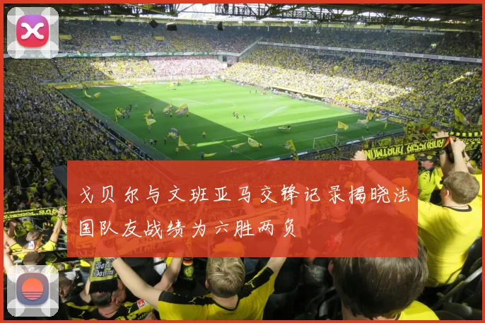 戈贝尔与文班亚马交锋记录揭晓法国队友战绩为六胜两负
