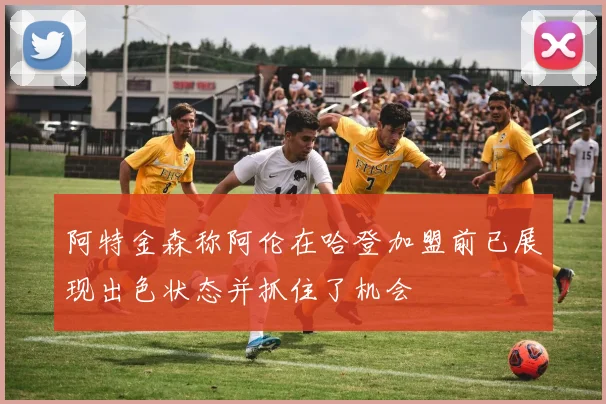 阿特金森称阿伦在哈登加盟前已展现出色状态并抓住了机会
