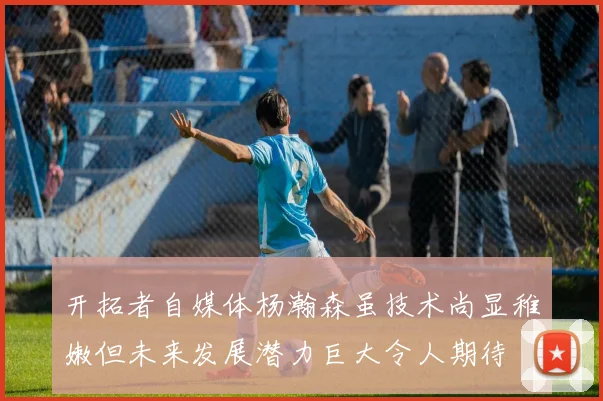 开拓者自媒体杨瀚森虽技术尚显稚嫩但未来发展潜力巨大令人期待