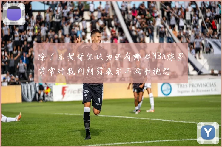 除了东契奇你认为还有哪些NBA球星常常对裁判判罚表示不满和抱怨