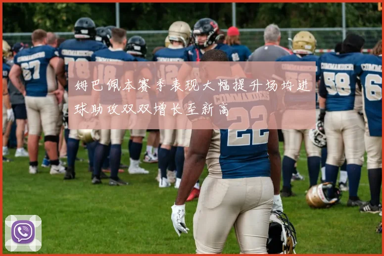 姆巴佩本赛季表现大幅提升场均进球助攻双双增长至新高