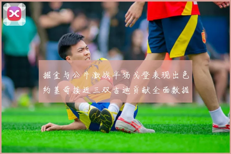 掘金与公牛激战半场戈登表现出色约基奇接近三双吉迪贡献全面数据