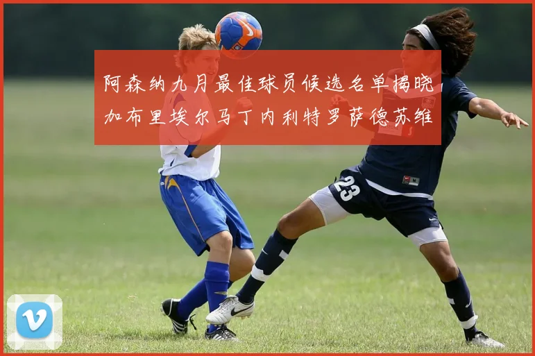 阿森纳九月最佳球员候选名单揭晓加布里埃尔马丁内利特罗萨德苏维门迪入围