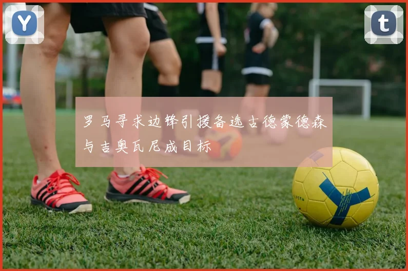 罗马寻求边锋引援备选古德蒙德森与吉奥瓦尼成目标