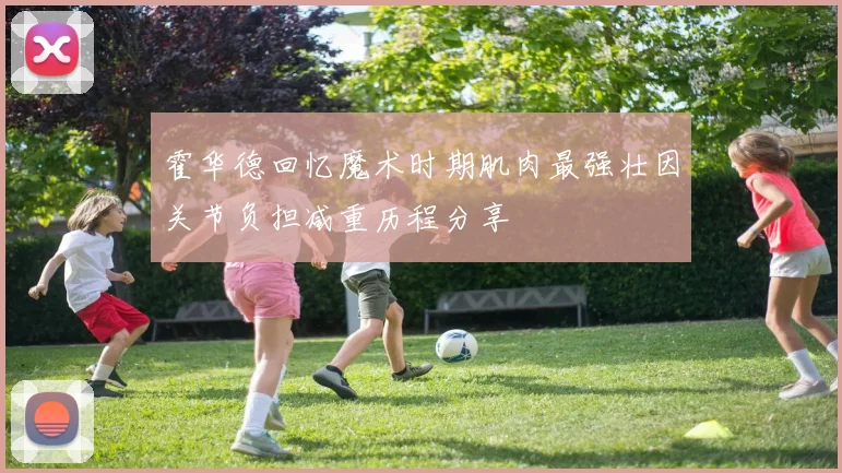 霍华德回忆魔术时期肌肉最强壮因关节负担减重历程分享