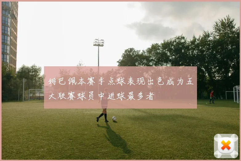 姆巴佩本赛季点球表现出色成为五大联赛球员中进球最多者