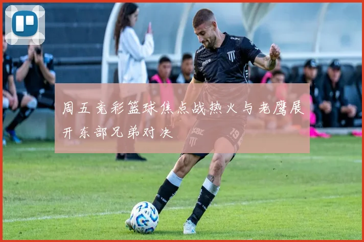 周五竞彩篮球焦点战热火与老鹰展开东部兄弟对决