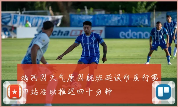 梅西因天气原因航班延误印度行第四站活动推迟四十分钟
