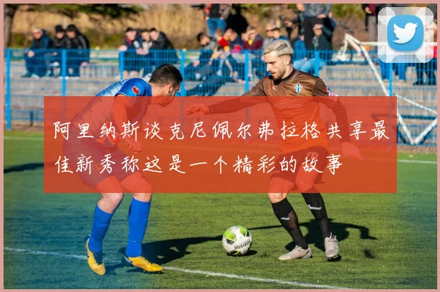 阿里纳斯谈克尼佩尔弗拉格共享最佳新秀称这是一个精彩的故事