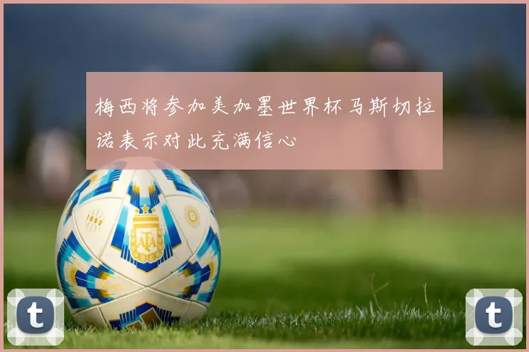 梅西将参加美加墨世界杯马斯切拉诺表示对此充满信心