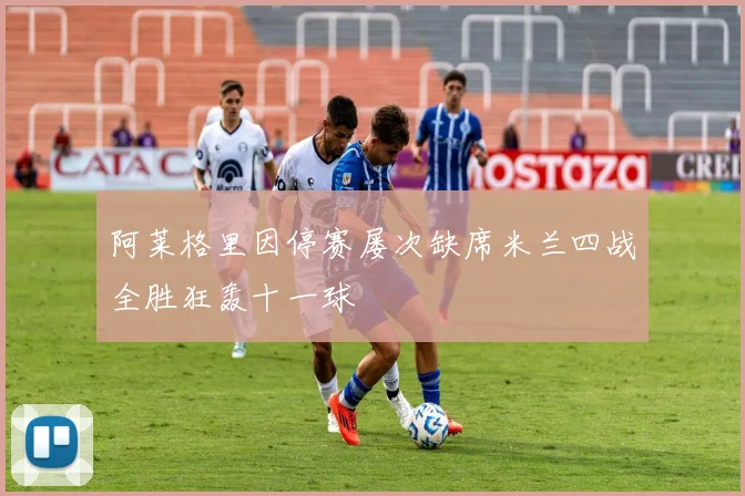 阿莱格里因停赛屡次缺席米兰四战全胜狂轰十一球