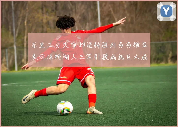 东里三分失准却逆转胜利夯夯维亚表现惊艳湖人三笔引援成就巨大成功