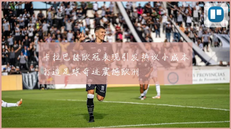 卡拉巴赫欧冠表现引发热议小成本打造足球奇迹震撼欧洲